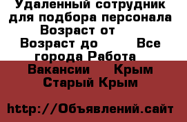 Удаленный сотрудник для подбора персонала › Возраст от ­ 25 › Возраст до ­ 55 - Все города Работа » Вакансии   . Крым,Старый Крым